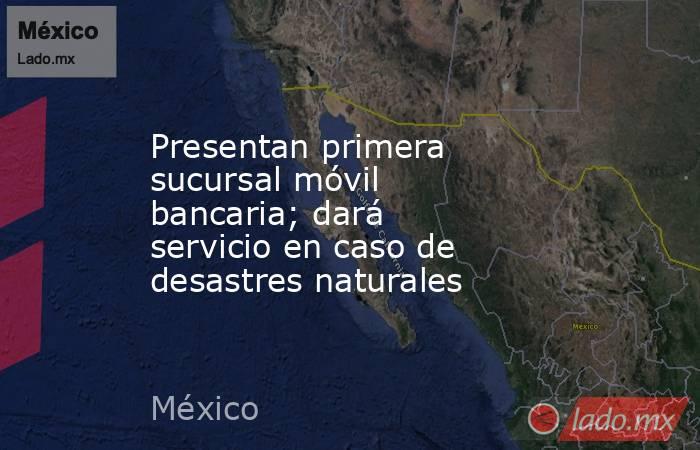 Presentan primera sucursal móvil bancaria; dará servicio en caso de desastres naturales. Noticias en tiempo real