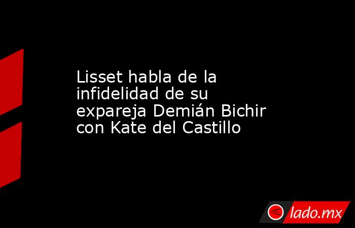 Lisset habla de la infidelidad de su expareja Demián Bichir con Kate del Castillo. Noticias en tiempo real