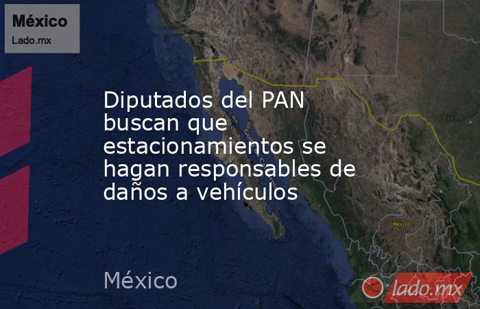 Diputados del PAN buscan que estacionamientos se hagan responsables de daños a vehículos. Noticias en tiempo real