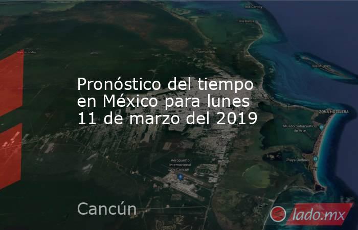 Pronóstico del tiempo en México para lunes 11 de marzo del 2019. Noticias en tiempo real