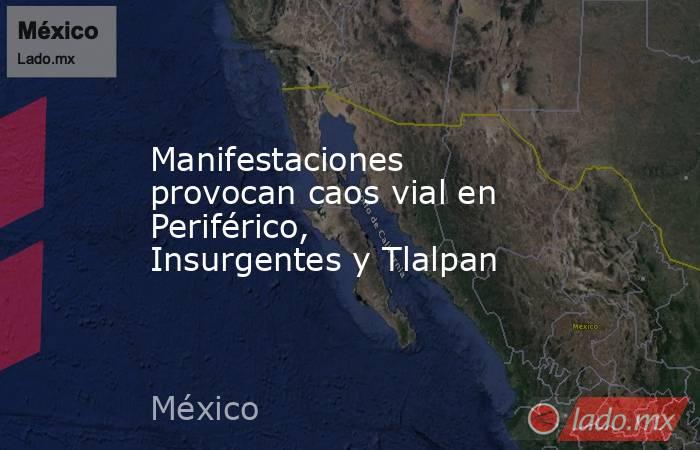 Manifestaciones provocan caos vial en Periférico, Insurgentes y Tlalpan. Noticias en tiempo real