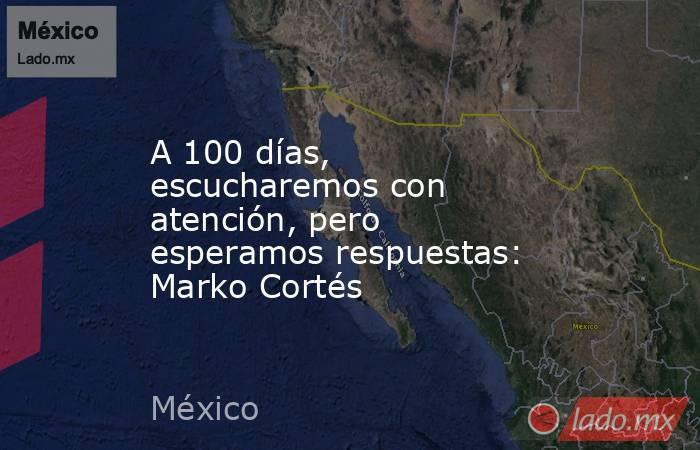 A 100 días, escucharemos con atención, pero esperamos respuestas: Marko Cortés. Noticias en tiempo real
