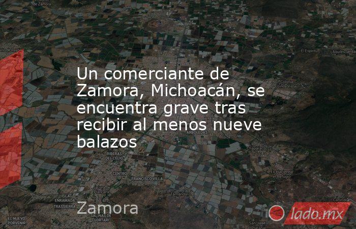 Un comerciante de Zamora, Michoacán, se encuentra grave tras recibir al menos nueve balazos. Noticias en tiempo real