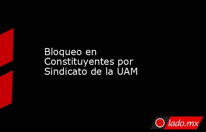 Bloqueo en Constituyentes por Sindicato de la UAM. Noticias en tiempo real