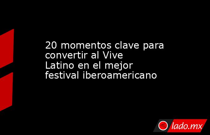 20 momentos clave para convertir al Vive Latino en el mejor festival iberoamericano. Noticias en tiempo real