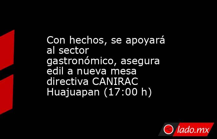 Con hechos, se apoyará al sector gastronómico, asegura edil a nueva mesa directiva CANIRAC Huajuapan (17:00 h). Noticias en tiempo real