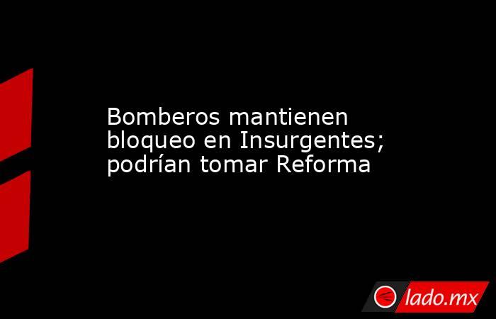 Bomberos mantienen bloqueo en Insurgentes; podrían tomar Reforma. Noticias en tiempo real