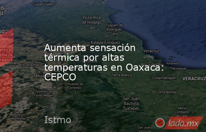 Aumenta sensación térmica por altas temperaturas en Oaxaca: CEPCO. Noticias en tiempo real