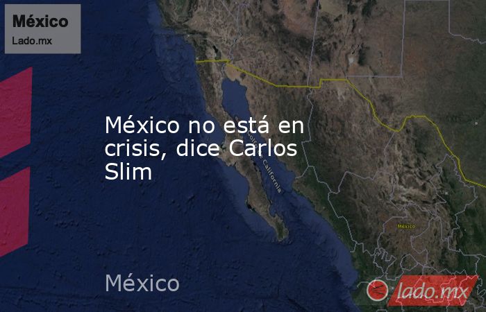 México no está en crisis, dice Carlos Slim. Noticias en tiempo real