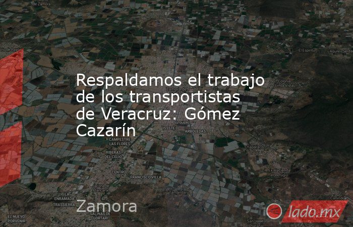 Respaldamos el trabajo de los transportistas de Veracruz: Gómez Cazarín. Noticias en tiempo real