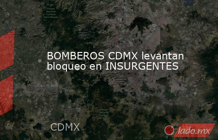 BOMBEROS CDMX levantan bloqueo en INSURGENTES. Noticias en tiempo real