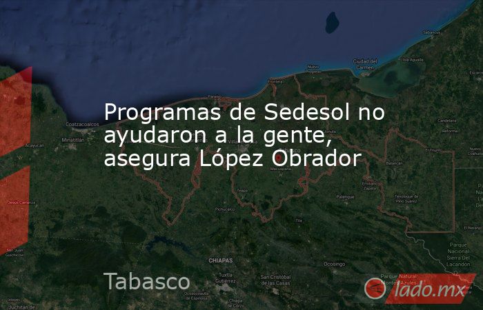 Programas de Sedesol no ayudaron a la gente, asegura López Obrador. Noticias en tiempo real