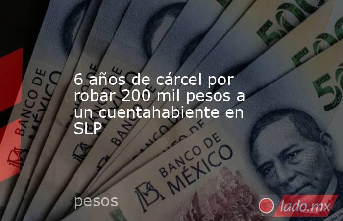 6 años de cárcel por robar 200 mil pesos a un cuentahabiente en SLP. Noticias en tiempo real