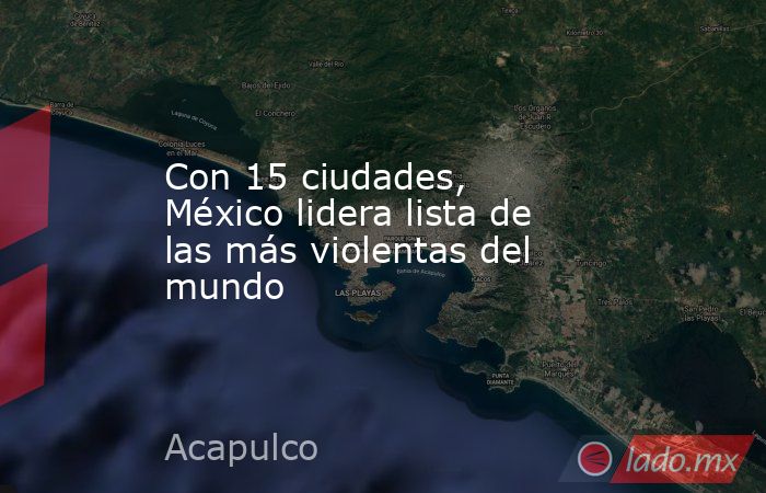 Con 15 ciudades, México lidera lista de las más violentas del mundo. Noticias en tiempo real