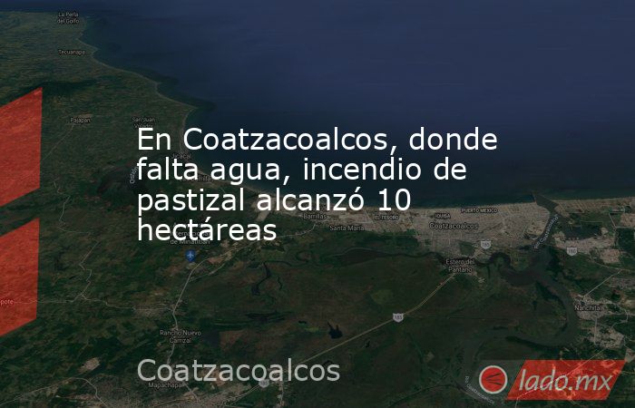En Coatzacoalcos, donde falta agua, incendio de pastizal alcanzó 10 hectáreas. Noticias en tiempo real