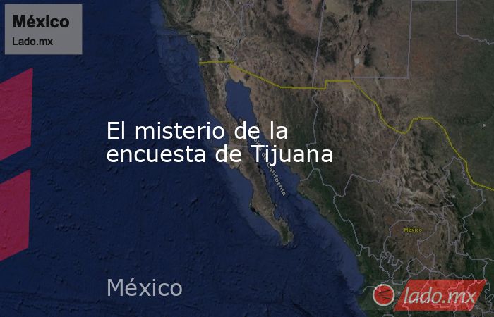 El misterio de la encuesta de Tijuana. Noticias en tiempo real