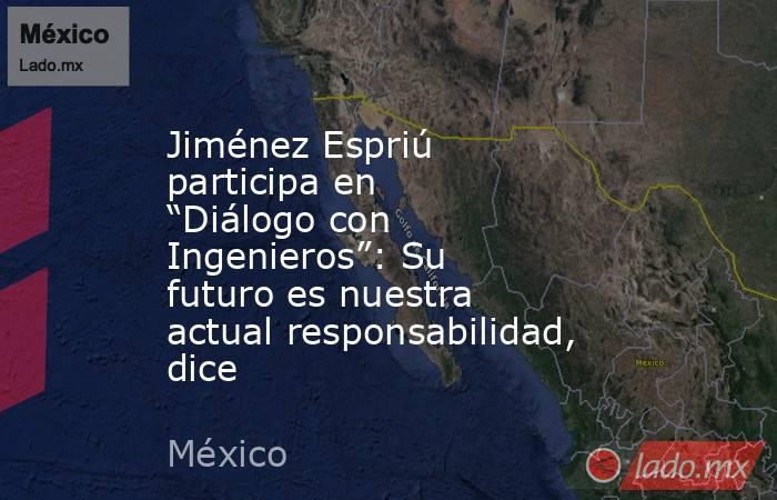 Jiménez Espriú participa en “Diálogo con Ingenieros”: Su futuro es nuestra actual responsabilidad, dice. Noticias en tiempo real