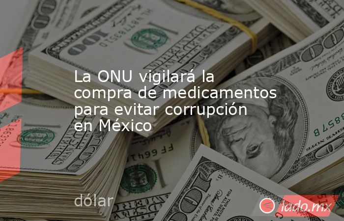 La ONU vigilará la compra de medicamentos para evitar corrupción en México. Noticias en tiempo real