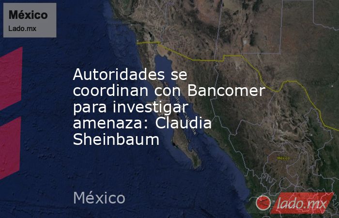 Autoridades se coordinan con Bancomer para investigar amenaza: Claudia Sheinbaum. Noticias en tiempo real