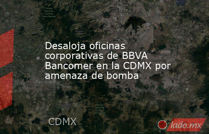 Desaloja oficinas corporativas de BBVA Bancomer en la CDMX por amenaza de bomba. Noticias en tiempo real