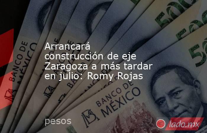 Arrancará construcción de eje Zaragoza a más tardar en julio: Romy Rojas. Noticias en tiempo real