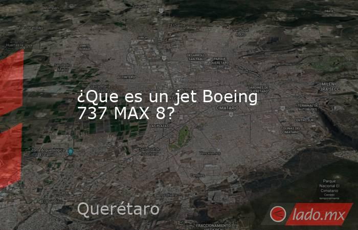 ¿Que es un jet Boeing 737 MAX 8?. Noticias en tiempo real