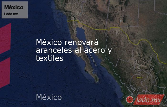 México renovará aranceles al acero y textiles. Noticias en tiempo real