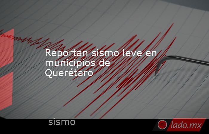 Reportan sismo leve en municipios de Querétaro. Noticias en tiempo real