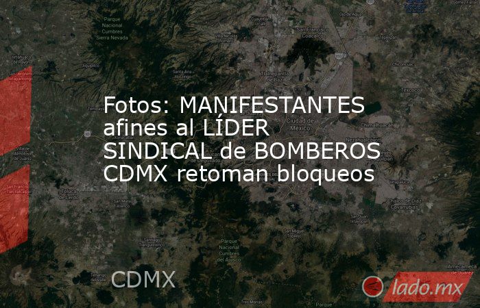 Fotos: MANIFESTANTES afines al LÍDER SINDICAL de BOMBEROS CDMX retoman bloqueos. Noticias en tiempo real