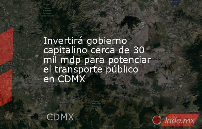 Invertirá gobierno capitalino cerca de 30 mil mdp para potenciar el transporte público en CDMX. Noticias en tiempo real