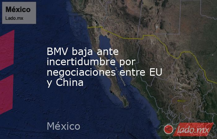 BMV baja ante incertidumbre por negociaciones entre EU y China. Noticias en tiempo real