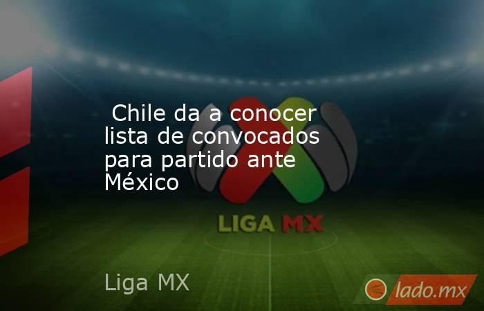  Chile da a conocer lista de convocados para partido ante México . Noticias en tiempo real