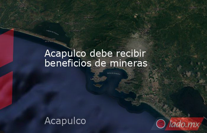 Acapulco debe recibir beneficios de mineras. Noticias en tiempo real