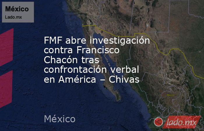 FMF abre investigación contra Francisco Chacón tras confrontación verbal en América – Chivas. Noticias en tiempo real