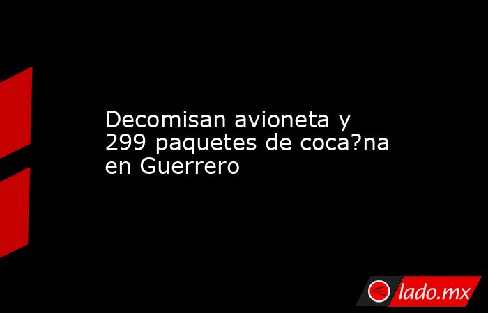 Decomisan avioneta y 299 paquetes de coca?na en Guerrero. Noticias en tiempo real