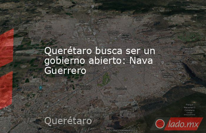 Querétaro busca ser un gobierno abierto: Nava Guerrero. Noticias en tiempo real