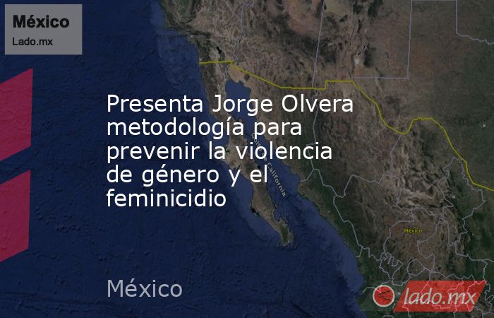 Presenta Jorge Olvera metodología para prevenir la violencia de género y el feminicidio. Noticias en tiempo real