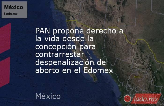 PAN propone derecho a la vida desde la concepción para contrarrestar despenalización del aborto en el Edomex. Noticias en tiempo real