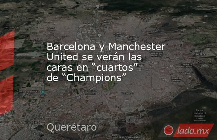 Barcelona y Manchester United se verán las caras en “cuartos” de “Champions”. Noticias en tiempo real