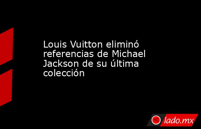 Louis Vuitton eliminó referencias de Michael Jackson de su última colección. Noticias en tiempo real