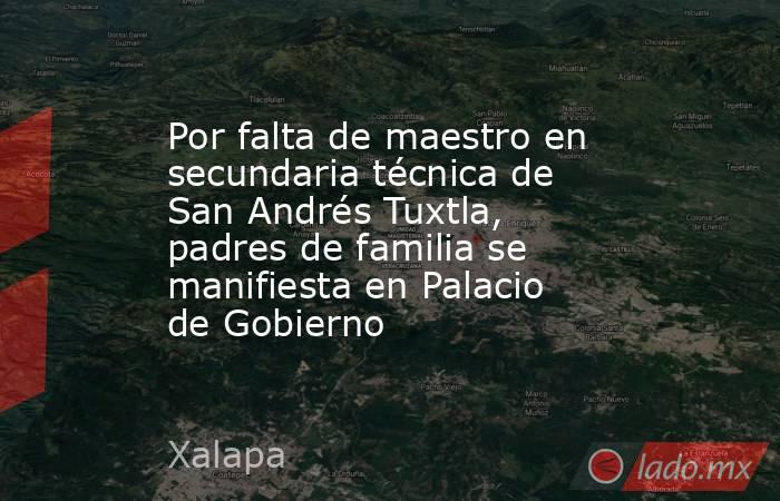 Por falta de maestro en secundaria técnica de San Andrés Tuxtla, padres de familia se manifiesta en Palacio de Gobierno. Noticias en tiempo real