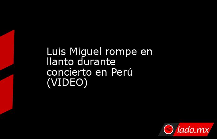 Luis Miguel rompe en llanto durante concierto en Perú (VIDEO). Noticias en tiempo real