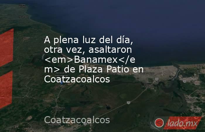 A plena luz del día, otra vez, asaltaron <em>Banamex</em> de Plaza Patio en Coatzacoalcos. Noticias en tiempo real