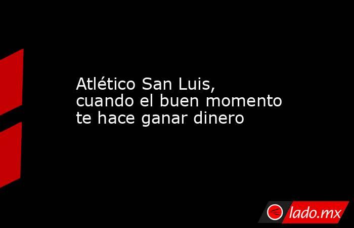 Atlético San Luis, cuando el buen momento te hace ganar dinero. Noticias en tiempo real