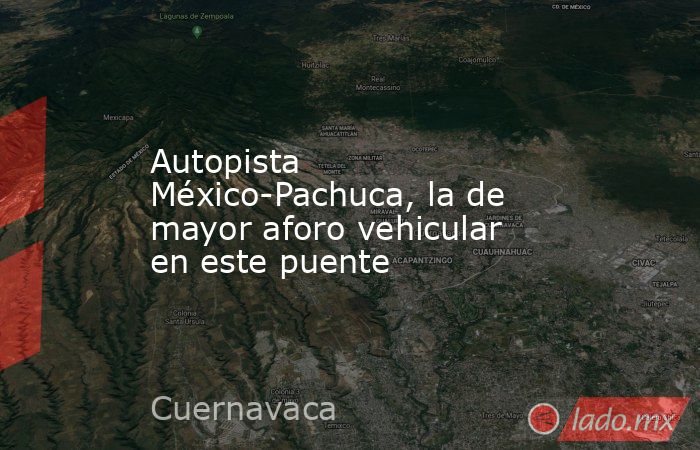 Autopista México-Pachuca, la de mayor aforo vehicular en este puente. Noticias en tiempo real