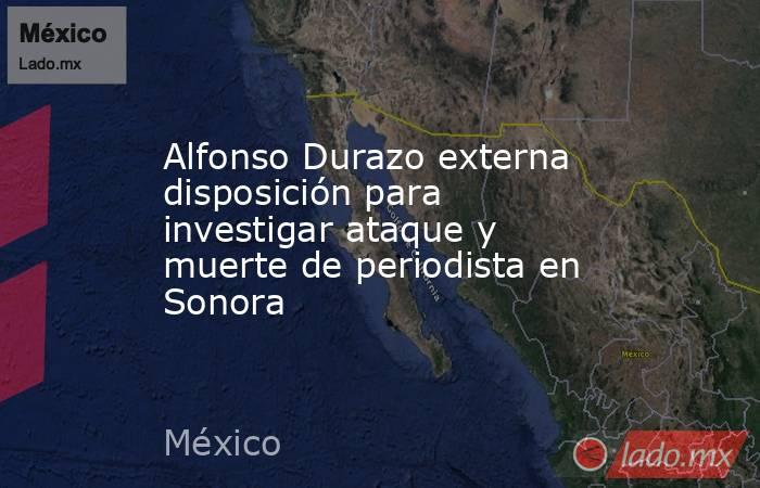 Alfonso Durazo externa disposición para investigar ataque y muerte de periodista en Sonora. Noticias en tiempo real