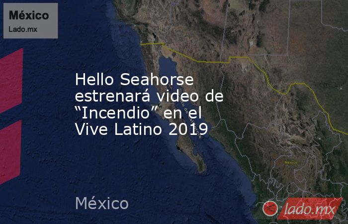 Hello Seahorse estrenará video de “Incendio” en el Vive Latino 2019. Noticias en tiempo real
