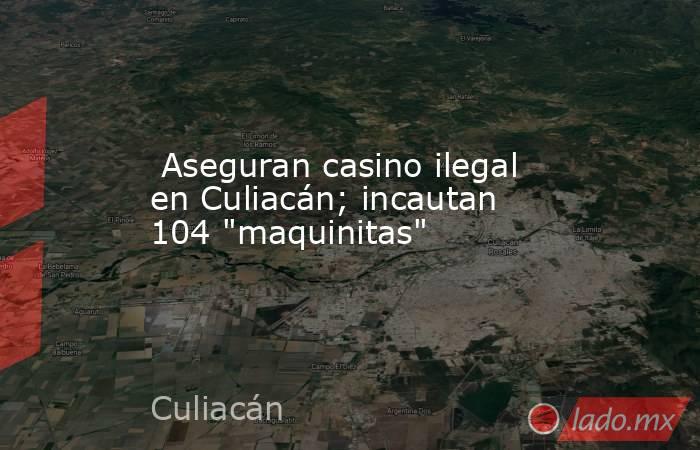  Aseguran casino ilegal en Culiacán; incautan 104 