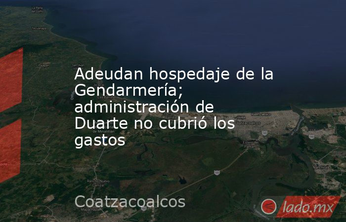 Adeudan hospedaje de la Gendarmería; administración de Duarte no cubrió los gastos. Noticias en tiempo real