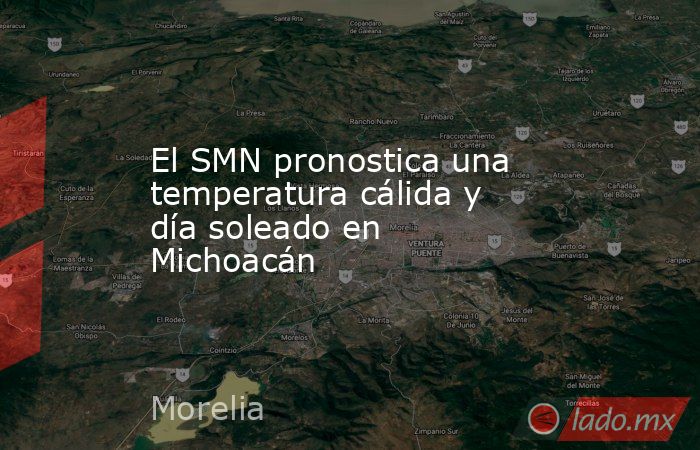 El SMN pronostica una temperatura cálida y día soleado en Michoacán. Noticias en tiempo real